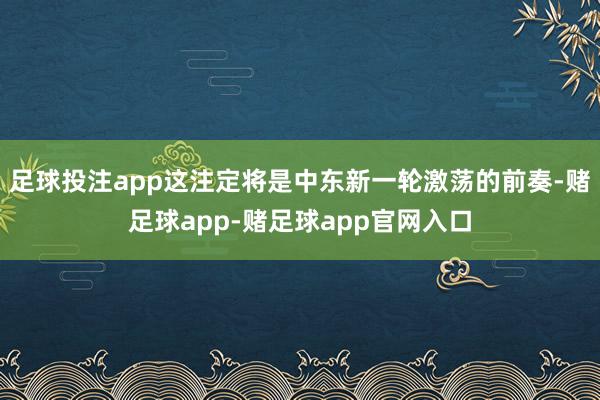 足球投注app这注定将是中东新一轮激荡的前奏-赌足球app-赌足球app官网入口