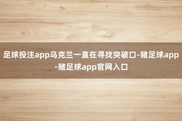 足球投注app乌克兰一直在寻找突破口-赌足球app-赌足球app官网入口