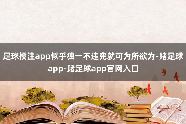 足球投注app似乎独一不违宪就可为所欲为-赌足球app-赌足球app官网入口