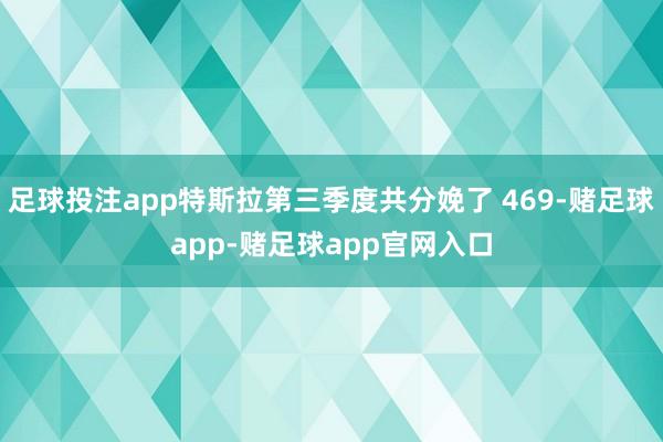 足球投注app特斯拉第三季度共分娩了 469-赌足球app-赌足球app官网入口