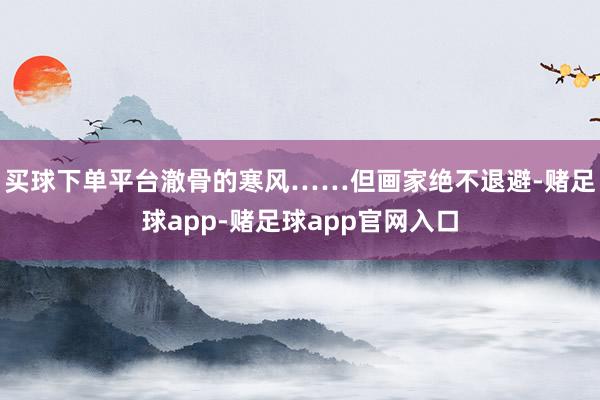 买球下单平台澈骨的寒风……但画家绝不退避-赌足球app-赌足球app官网入口