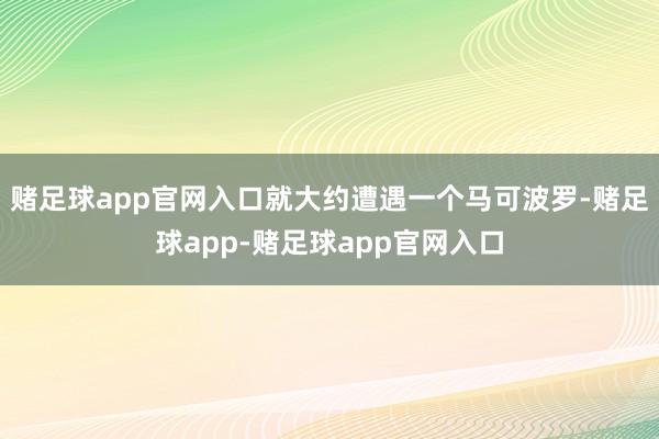 赌足球app官网入口就大约遭遇一个马可波罗-赌足球app-赌足球app官网入口