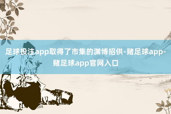 足球投注app取得了市集的渊博招供-赌足球app-赌足球app官网入口