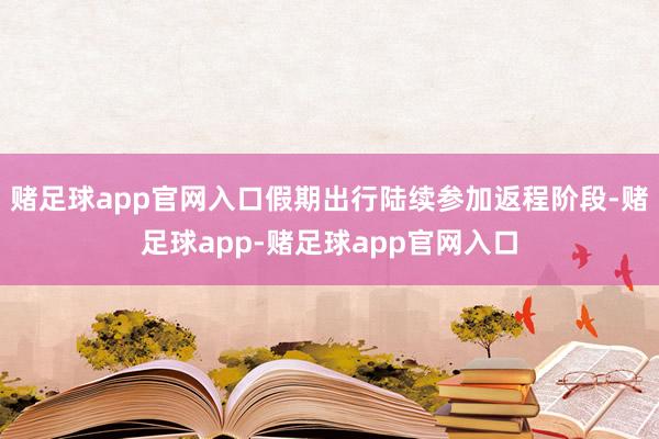 赌足球app官网入口假期出行陆续参加返程阶段-赌足球app-赌足球app官网入口