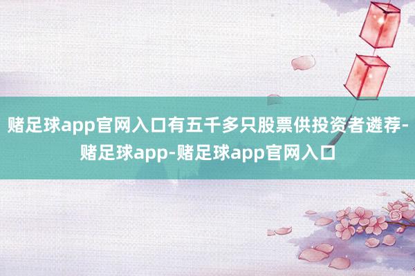 赌足球app官网入口有五千多只股票供投资者遴荐-赌足球app-赌足球app官网入口