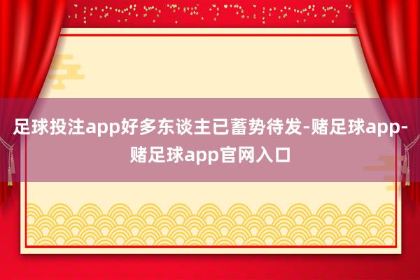 足球投注app好多东谈主已蓄势待发-赌足球app-赌足球app官网入口