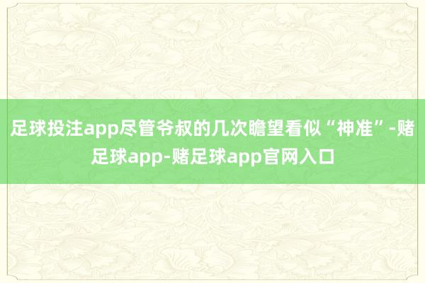 足球投注app尽管爷叔的几次瞻望看似“神准”-赌足球app-赌足球app官网入口