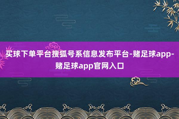 买球下单平台搜狐号系信息发布平台-赌足球app-赌足球app官网入口