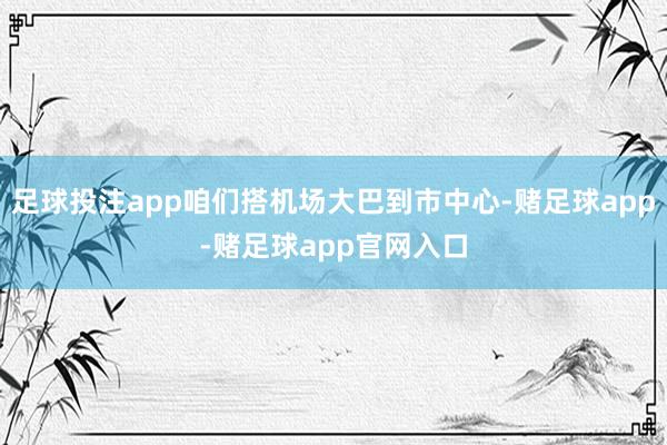 足球投注app咱们搭机场大巴到市中心-赌足球app-赌足球app官网入口