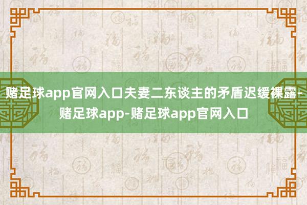 赌足球app官网入口夫妻二东谈主的矛盾迟缓裸露-赌足球app-赌足球app官网入口