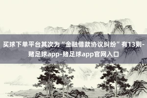 买球下单平台其次为“金融借款协议纠纷”有13则-赌足球app-赌足球app官网入口