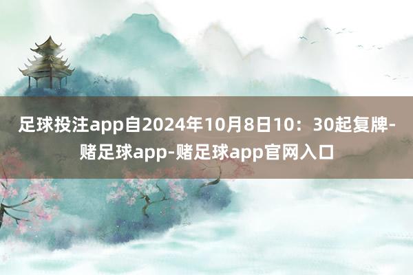 足球投注app自2024年10月8日10：30起复牌-赌足球app-赌足球app官网入口