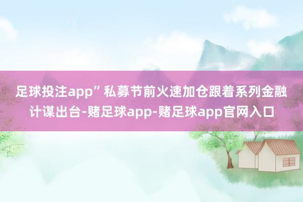 足球投注app”　　私募节前火速加仓　　跟着系列金融计谋出台-赌足球app-赌足球app官网入口