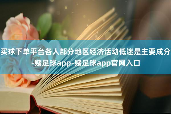 买球下单平台各人部分地区经济活动低迷是主要成分-赌足球app-赌足球app官网入口