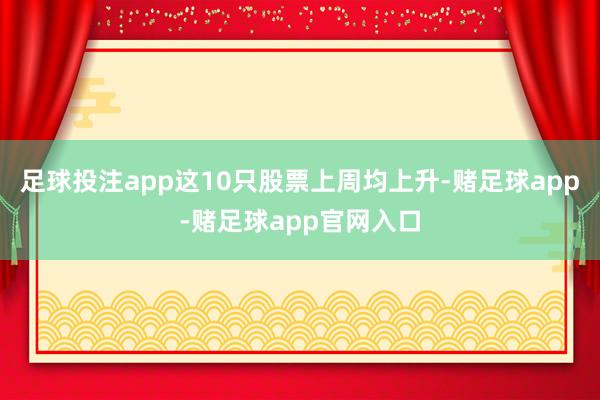 足球投注app这10只股票上周均上升-赌足球app-赌足球app官网入口