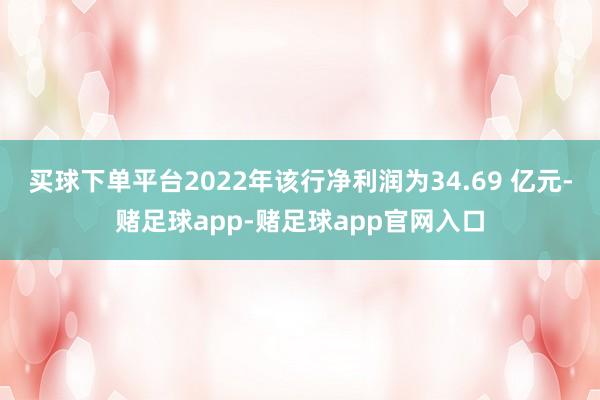 买球下单平台2022年该行净利润为34.69 亿元-赌足球app-赌足球app官网入口