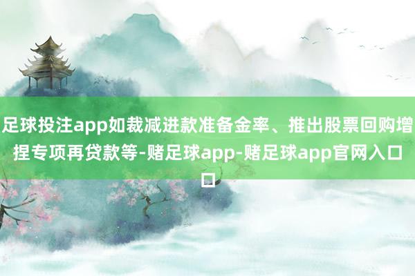 足球投注app如裁减进款准备金率、推出股票回购增捏专项再贷款等-赌足球app-赌足球app官网入口