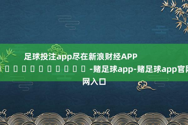 足球投注app尽在新浪财经APP            													-赌足球app-赌足球app官网入口