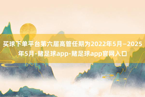 买球下单平台第六届高管任期为2022年5月—2025年5月-赌足球app-赌足球app官网入口