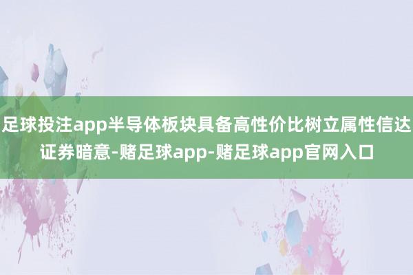 足球投注app半导体板块具备高性价比树立属性信达证券暗意-赌足球app-赌足球app官网入口