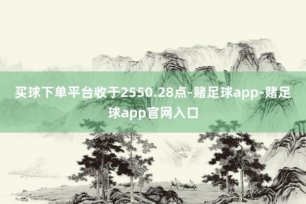 买球下单平台收于2550.28点-赌足球app-赌足球app官网入口