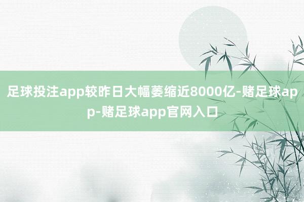 足球投注app较昨日大幅萎缩近8000亿-赌足球app-赌足球app官网入口