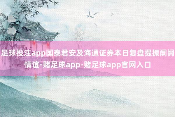 足球投注app国泰君安及海通证券本日复盘提振阛阓情谊-赌足球app-赌足球app官网入口