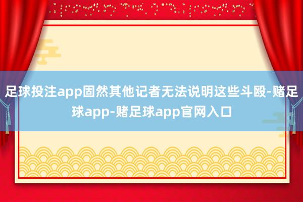 足球投注app固然其他记者无法说明这些斗殴-赌足球app-赌足球app官网入口