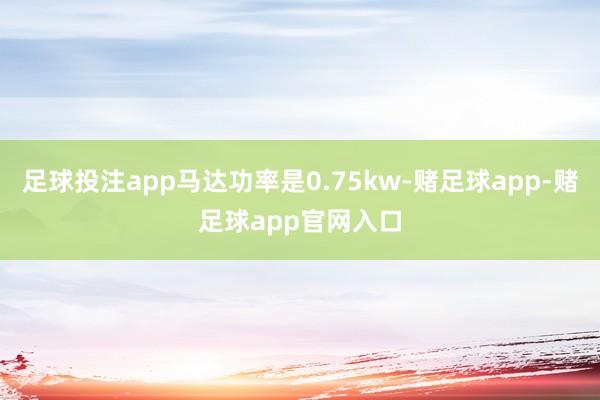 足球投注app马达功率是0.75kw-赌足球app-赌足球app官网入口