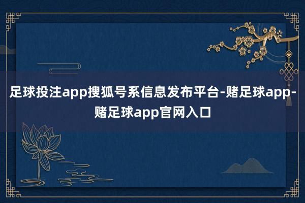 足球投注app搜狐号系信息发布平台-赌足球app-赌足球app官网入口