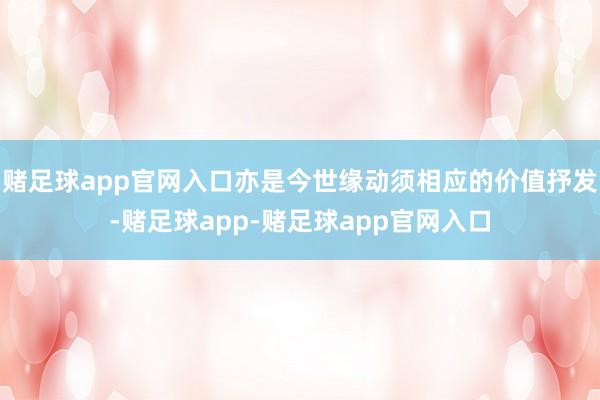 赌足球app官网入口亦是今世缘动须相应的价值抒发-赌足球app-赌足球app官网入口