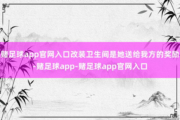 赌足球app官网入口改装卫生间是她送给我方的奖励-赌足球app-赌足球app官网入口