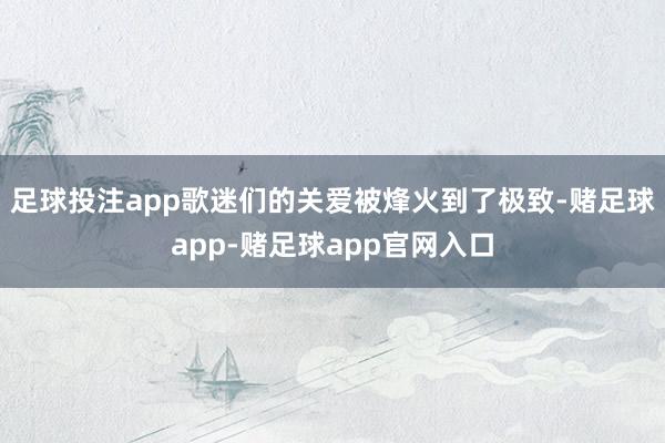 足球投注app歌迷们的关爱被烽火到了极致-赌足球app-赌足球app官网入口