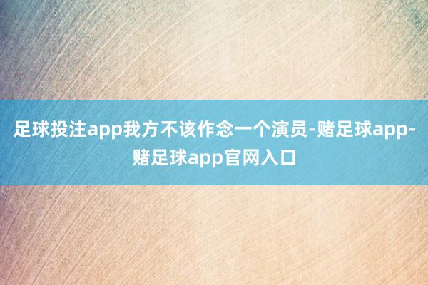 足球投注app我方不该作念一个演员-赌足球app-赌足球app官网入口