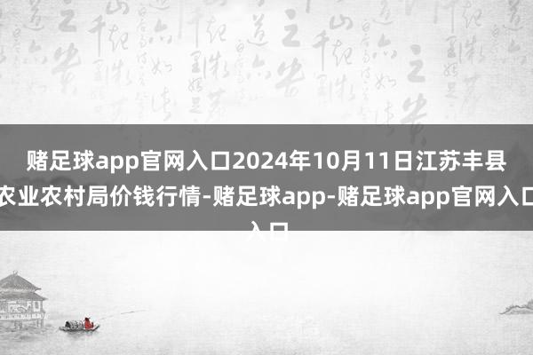 赌足球app官网入口2024年10月11日江苏丰县农业农村局价钱行情-赌足球app-赌足球app官网入口