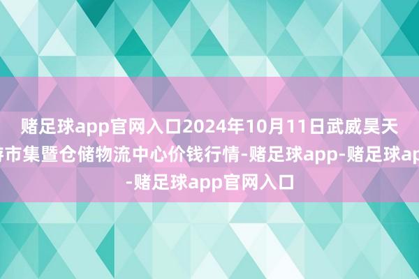 赌足球app官网入口2024年10月11日武威昊天农居品交游市集暨仓储物流中心价钱行情-赌足球app-赌足球app官网入口