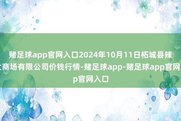 赌足球app官网入口2024年10月11日柘城县辣椒大商场有限公司价钱行情-赌足球app-赌足球app官网入口