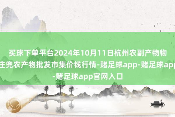 买球下单平台2024年10月11日杭州农副产物物流中心南庄兜农产物批发市集价钱行情-赌足球app-赌足球app官网入口