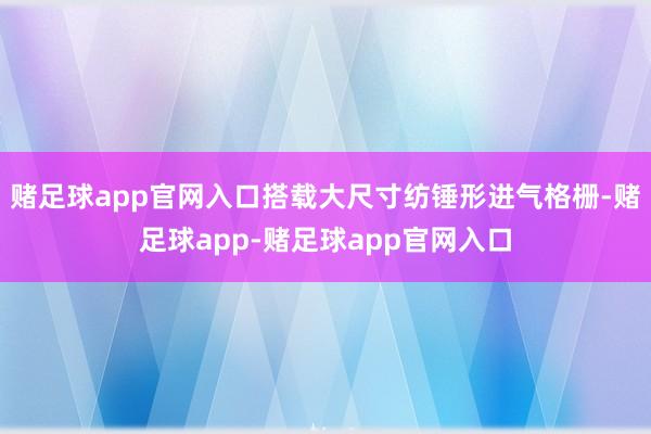 赌足球app官网入口搭载大尺寸纺锤形进气格栅-赌足球app-赌足球app官网入口