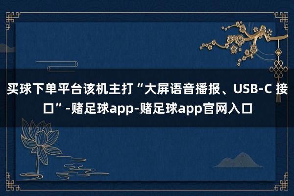 买球下单平台该机主打“大屏语音播报、USB-C 接口”-赌足球app-赌足球app官网入口