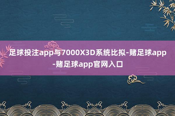 足球投注app与7000X3D系统比拟-赌足球app-赌足球app官网入口