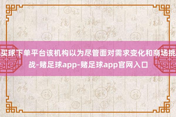 买球下单平台该机构以为尽管面对需求变化和商场挑战-赌足球app-赌足球app官网入口