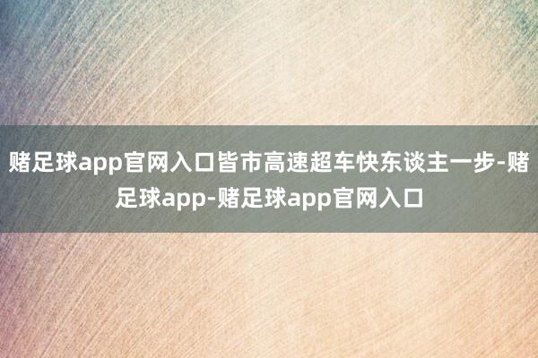 赌足球app官网入口皆市高速超车快东谈主一步-赌足球app-赌足球app官网入口