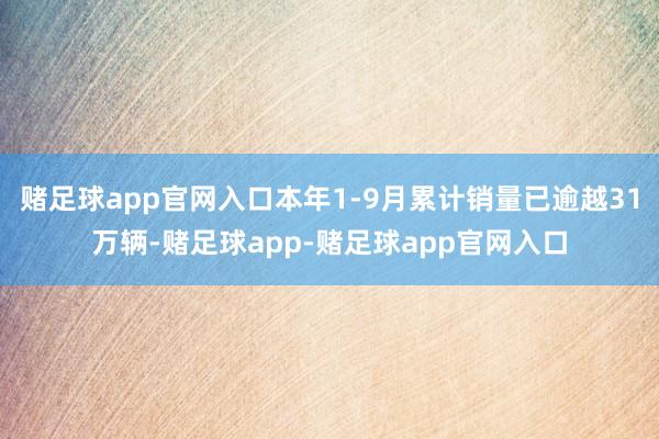 赌足球app官网入口本年1-9月累计销量已逾越31万辆-赌足球app-赌足球app官网入口