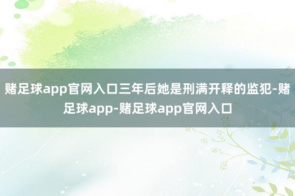 赌足球app官网入口三年后她是刑满开释的监犯-赌足球app-赌足球app官网入口