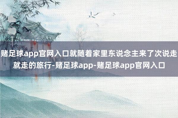 赌足球app官网入口就随着家里东说念主来了次说走就走的旅行-赌足球app-赌足球app官网入口