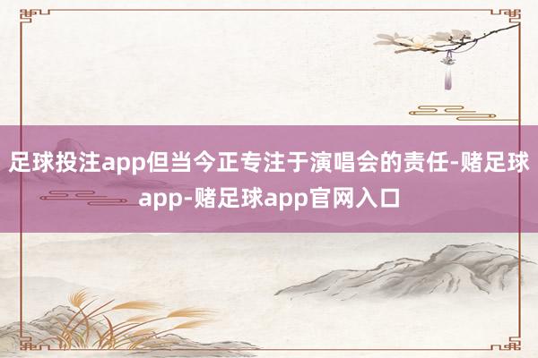 足球投注app但当今正专注于演唱会的责任-赌足球app-赌足球app官网入口