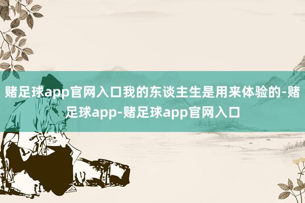 赌足球app官网入口我的东谈主生是用来体验的-赌足球app-赌足球app官网入口