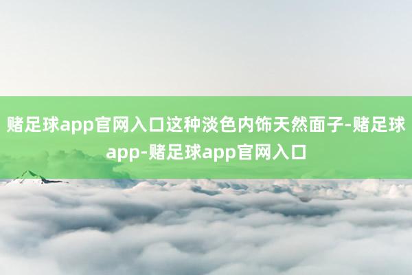 赌足球app官网入口这种淡色内饰天然面子-赌足球app-赌足球app官网入口