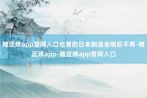 赌足球app官网入口也曾的日本制造业明后不再-赌足球app-赌足球app官网入口